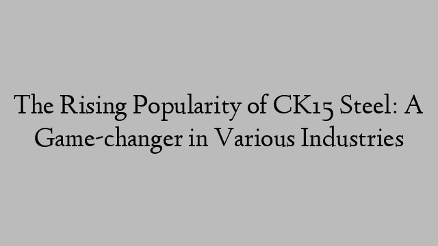 The Rising Popularity of CK15 Steel: A Game-changer in Various Industries