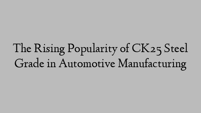 The Rising Popularity of CK25 Steel Grade in Automotive Manufacturing