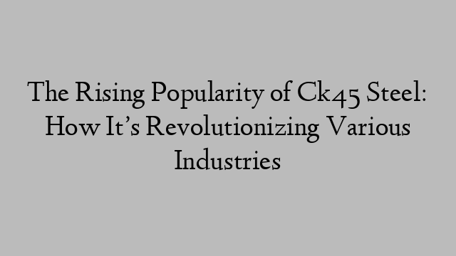 The Rising Popularity of Ck45 Steel: How It’s Revolutionizing Various Industries