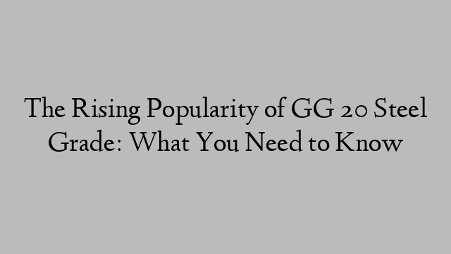 The Rising Popularity of GG 20 Steel Grade: What You Need to Know