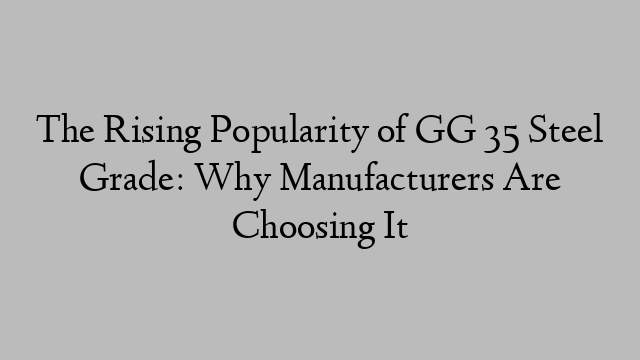 The Rising Popularity of GG 35 Steel Grade: Why Manufacturers Are Choosing It