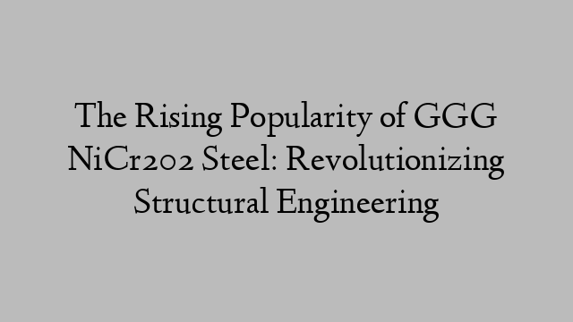 The Rising Popularity of GGG NiCr202 Steel: Revolutionizing Structural Engineering