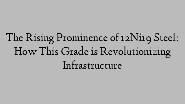 The Rising Prominence of 12Ni19 Steel: How This Grade is Revolutionizing Infrastructure