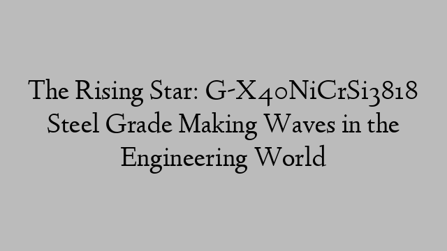 The Rising Star: G-X40NiCrSi3818 Steel Grade Making Waves in the Engineering World