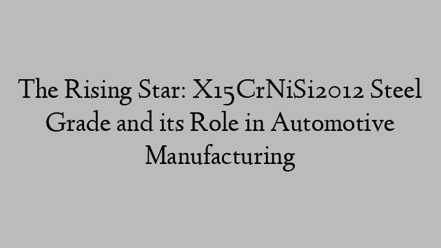 The Rising Star: X15CrNiSi2012 Steel Grade and its Role in Automotive Manufacturing