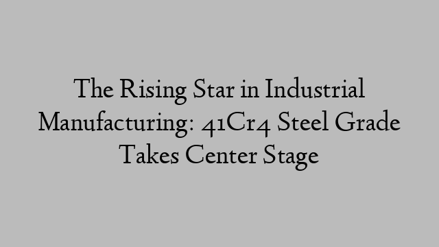 The Rising Star in Industrial Manufacturing: 41Cr4 Steel Grade Takes Center Stage