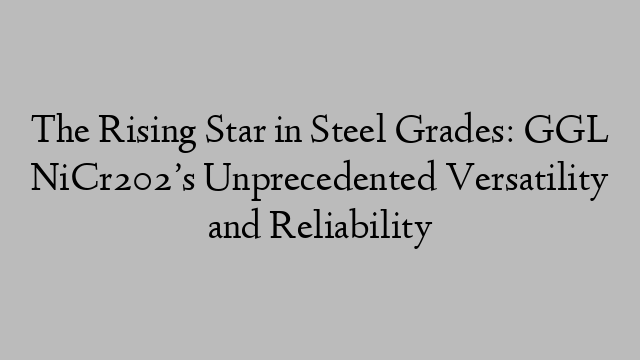 The Rising Star in Steel Grades: GGL NiCr202’s Unprecedented Versatility and Reliability