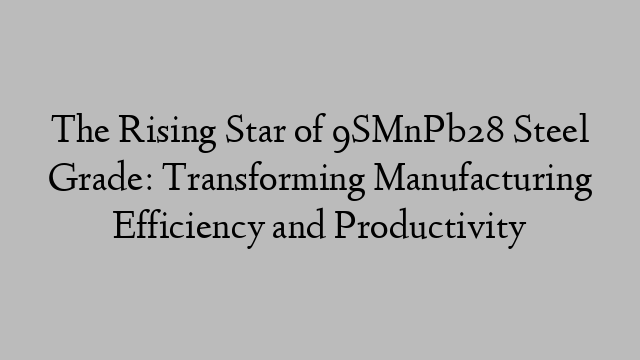 The Rising Star of 9SMnPb28 Steel Grade: Transforming Manufacturing Efficiency and Productivity