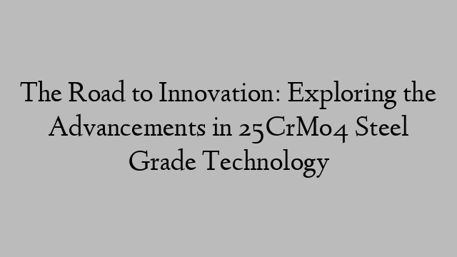 The Road to Innovation: Exploring the Advancements in 25CrMo4 Steel Grade Technology