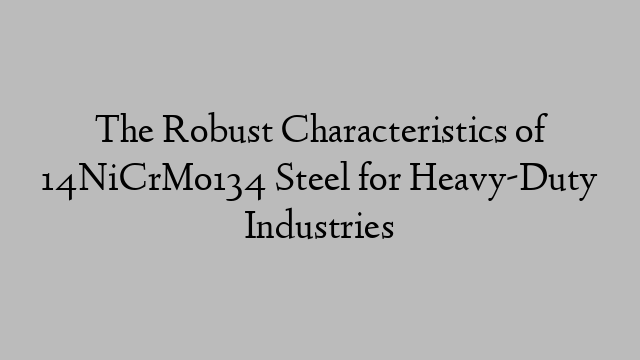 The Robust Characteristics of 14NiCrMo134 Steel for Heavy-Duty Industries