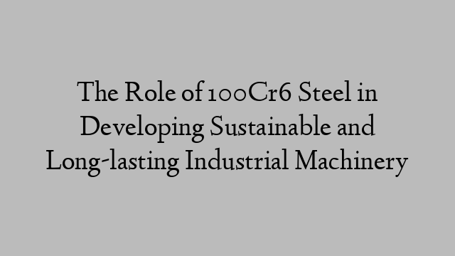 The Role of 100Cr6 Steel in Developing Sustainable and Long-lasting Industrial Machinery