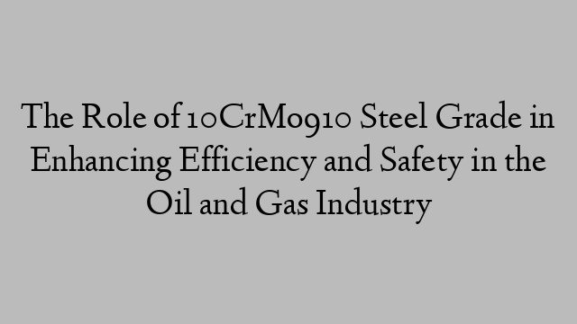 The Role of 10CrMo910 Steel Grade in Enhancing Efficiency and Safety in the Oil and Gas Industry