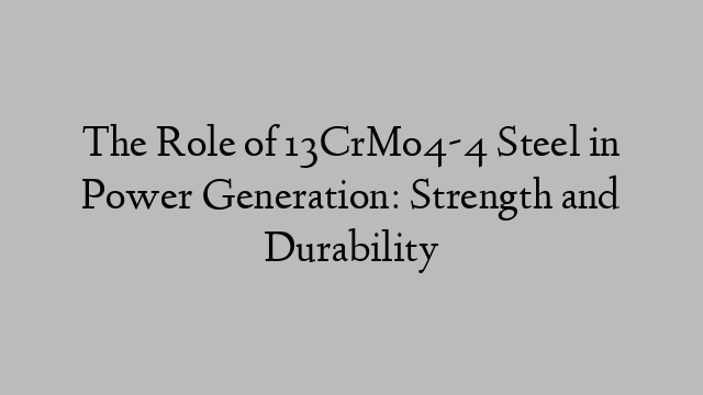 The Role of 13CrMo4-4 Steel in Power Generation: Strength and Durability