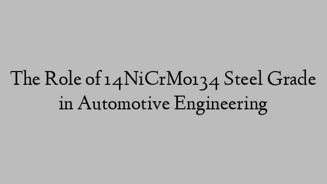 The Role of 14NiCrMo134 Steel Grade in Automotive Engineering