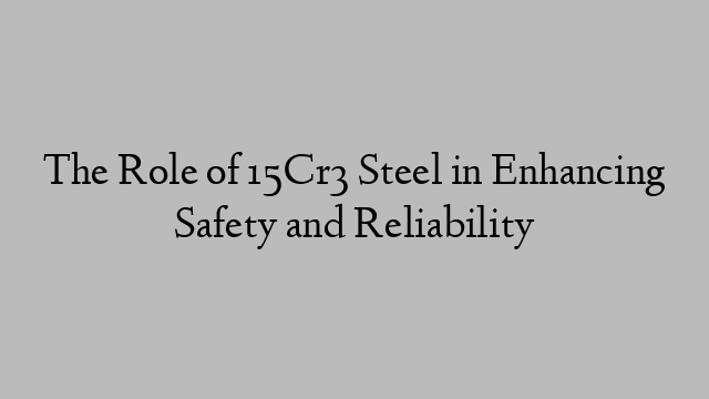 The Role of 15Cr3 Steel in Enhancing Safety and Reliability