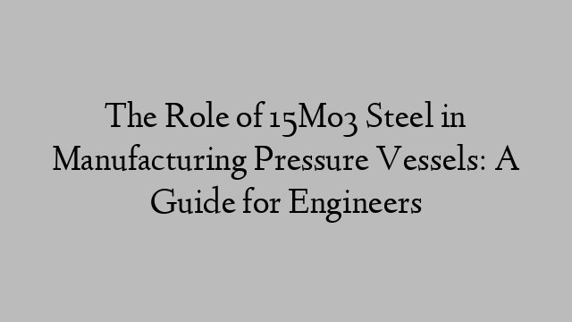 The Role of 15Mo3 Steel in Manufacturing Pressure Vessels: A Guide for Engineers