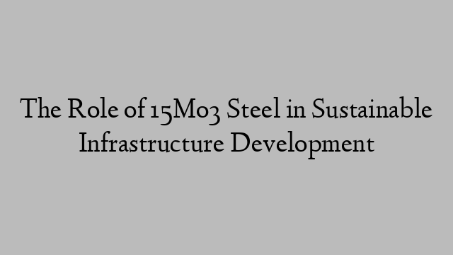 The Role of 15Mo3 Steel in Sustainable Infrastructure Development