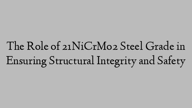 The Role of 21NiCrMo2 Steel Grade in Ensuring Structural Integrity and Safety