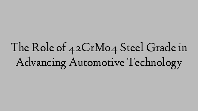 The Role of 42CrMo4 Steel Grade in Advancing Automotive Technology