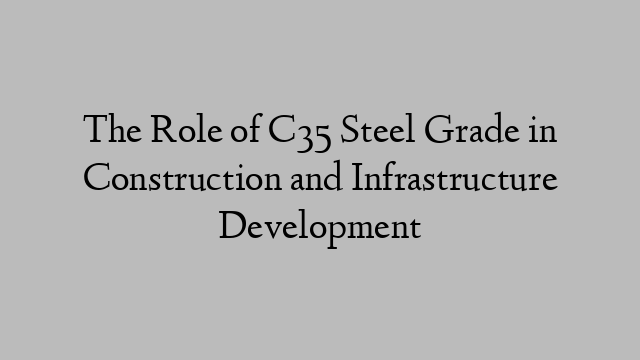 The Role of C35 Steel Grade in Construction and Infrastructure Development