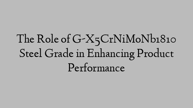 The Role of G-X5CrNiMoNb1810 Steel Grade in Enhancing Product Performance