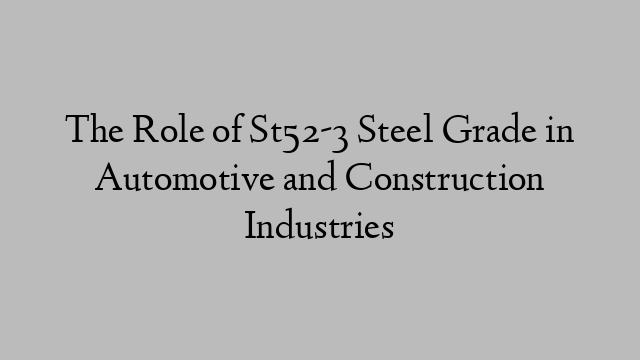 The Role of St52-3 Steel Grade in Automotive and Construction Industries