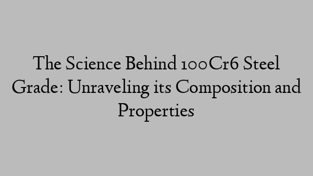 The Science Behind 100Cr6 Steel Grade: Unraveling its Composition and Properties