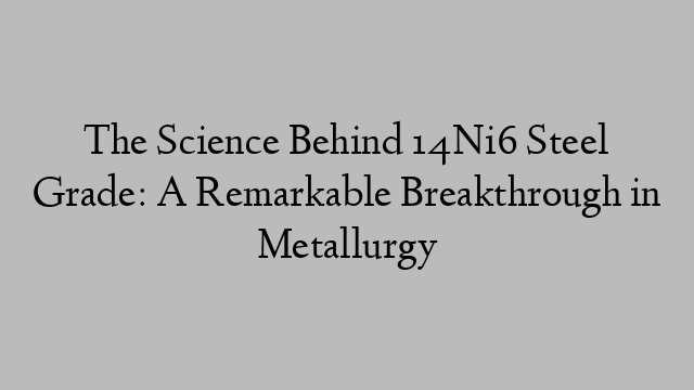 The Science Behind 14Ni6 Steel Grade: A Remarkable Breakthrough in Metallurgy