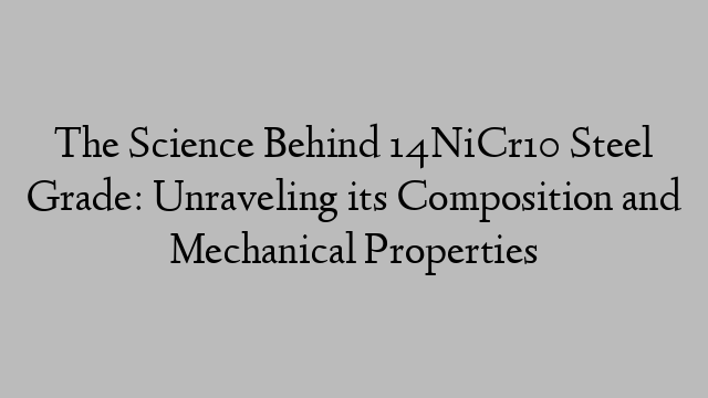 The Science Behind 14NiCr10 Steel Grade: Unraveling its Composition and Mechanical Properties