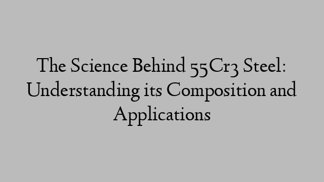 The Science Behind 55Cr3 Steel: Understanding its Composition and Applications