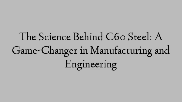 The Science Behind C60 Steel: A Game-Changer in Manufacturing and Engineering