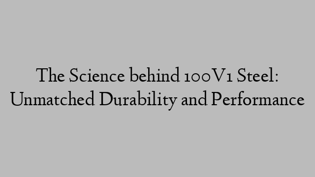 The Science behind 100V1 Steel: Unmatched Durability and Performance