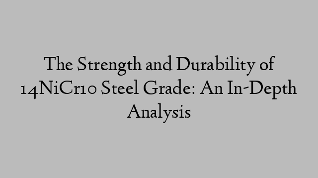 The Strength and Durability of 14NiCr10 Steel Grade: An In-Depth Analysis