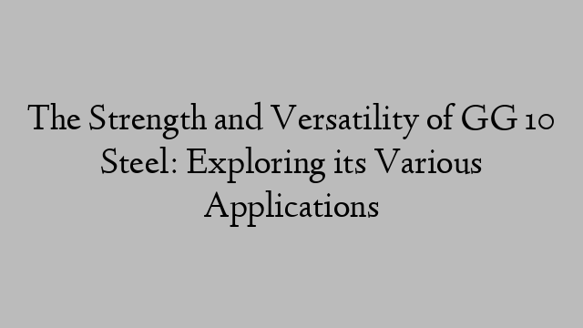 The Strength and Versatility of GG 10 Steel: Exploring its Various Applications