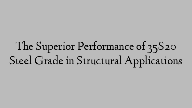 The Superior Performance of 35S20 Steel Grade in Structural Applications