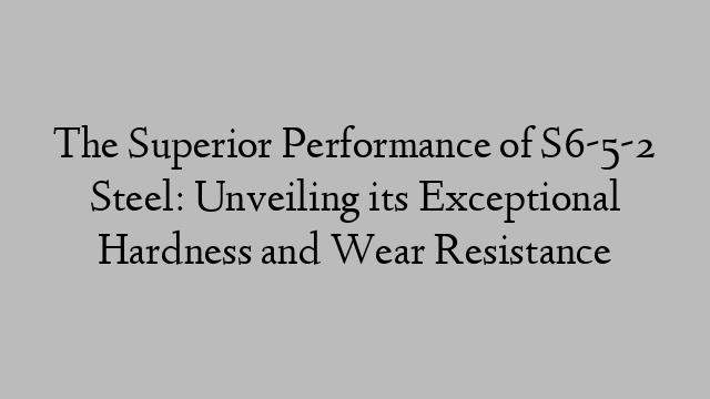 The Superior Performance of S6-5-2 Steel: Unveiling its Exceptional Hardness and Wear Resistance