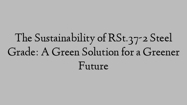 The Sustainability of RSt.37-2 Steel Grade: A Green Solution for a Greener Future