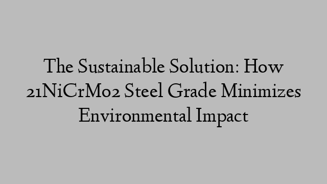 The Sustainable Solution: How 21NiCrMo2 Steel Grade Minimizes Environmental Impact