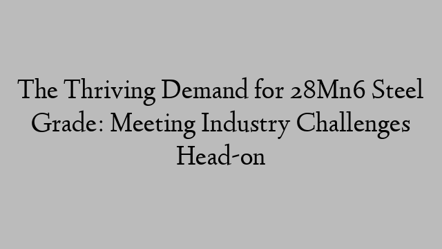 The Thriving Demand for 28Mn6 Steel Grade: Meeting Industry Challenges Head-on