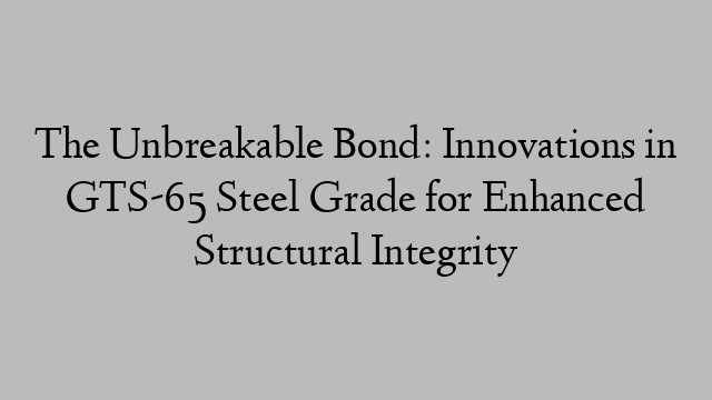 The Unbreakable Bond: Innovations in GTS-65 Steel Grade for Enhanced Structural Integrity