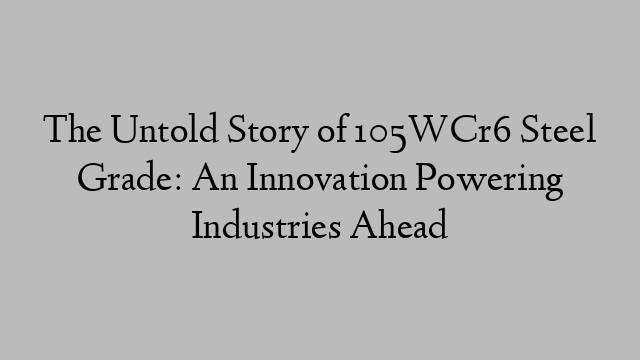 The Untold Story of 105WCr6 Steel Grade: An Innovation Powering Industries Ahead