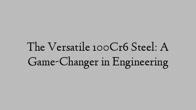 The Versatile 100Cr6 Steel: A Game-Changer in Engineering