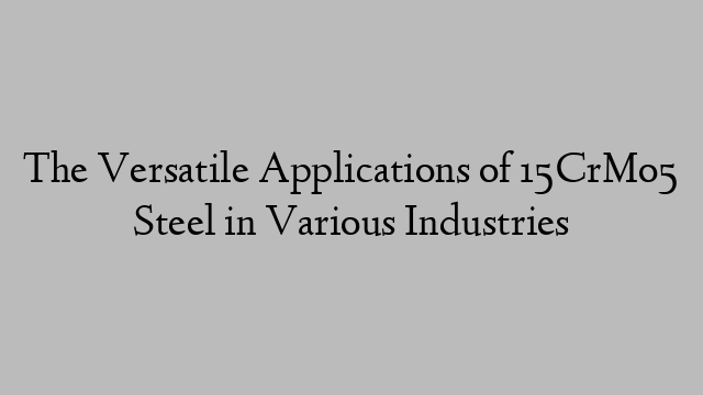 The Versatile Applications of 15CrMo5 Steel in Various Industries