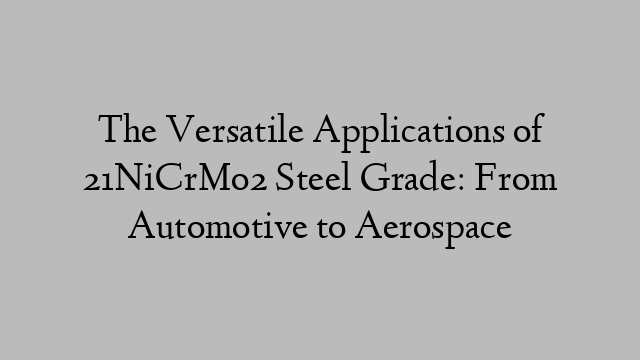 The Versatile Applications of 21NiCrMo2 Steel Grade: From Automotive to Aerospace