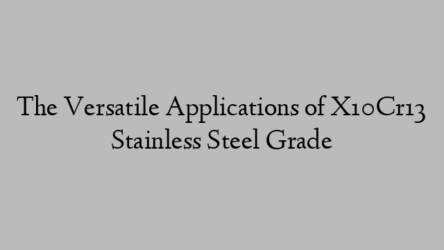 The Versatile Applications of X10Cr13 Stainless Steel Grade