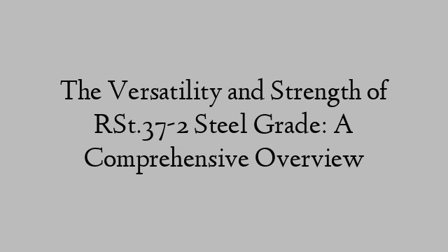 The Versatility and Strength of RSt.37-2 Steel Grade: A Comprehensive Overview