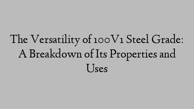 The Versatility of 100V1 Steel Grade: A Breakdown of Its Properties and Uses