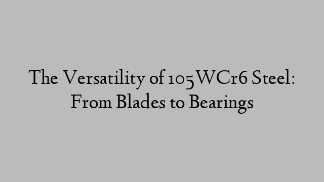 The Versatility of 105WCr6 Steel: From Blades to Bearings