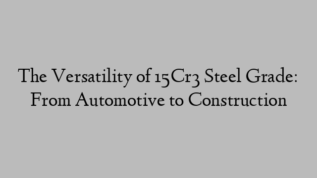 The Versatility of 15Cr3 Steel Grade: From Automotive to Construction