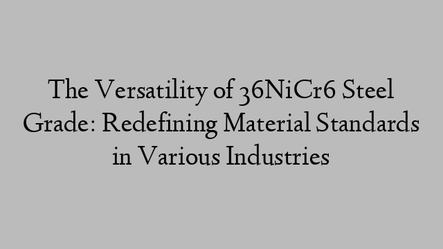 The Versatility of 36NiCr6 Steel Grade: Redefining Material Standards in Various Industries